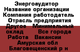 Энергоаудитор › Название организации ­ Компания-работодатель › Отрасль предприятия ­ Другое › Минимальный оклад ­ 1 - Все города Работа » Вакансии   . Амурская обл.,Благовещенский р-н